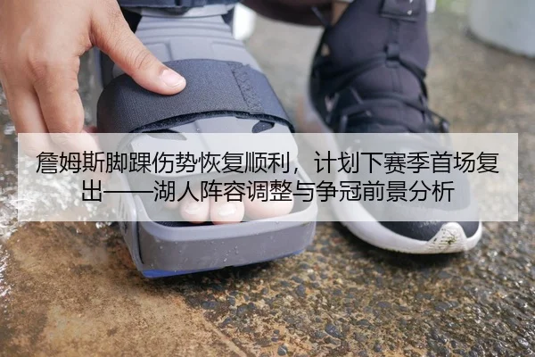 詹姆斯脚踝伤势恢复顺利，计划下赛季首场复出——湖人阵容调整与争冠前景分析