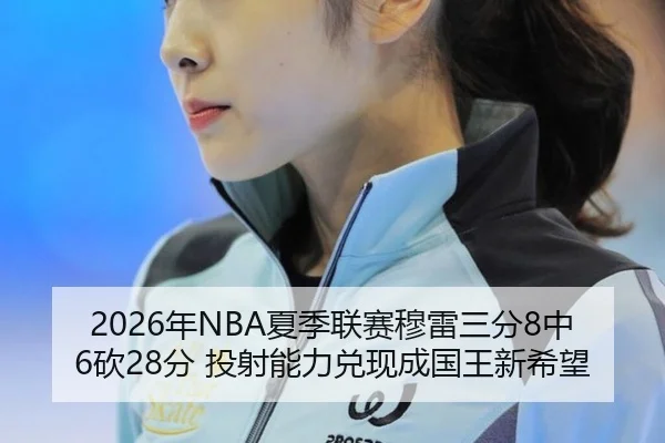 2026年NBA夏季联赛穆雷三分8中6砍28分 投射能力兑现成国王新希望