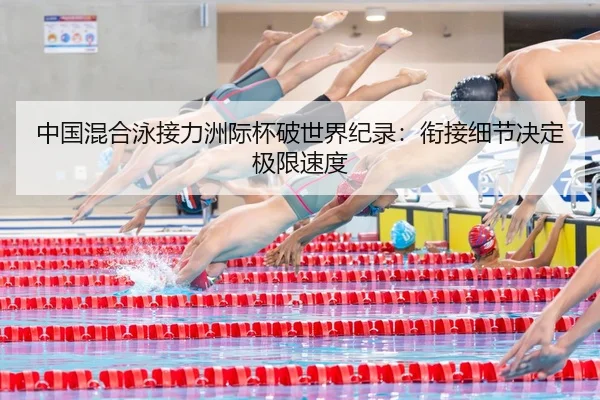 中国混合泳接力洲际杯破世界纪录：衔接细节决定极限速度